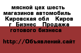 мясной цех,шесть  магазинов,автомобиль - Кировская обл., Киров г. Бизнес » Продажа готового бизнеса   